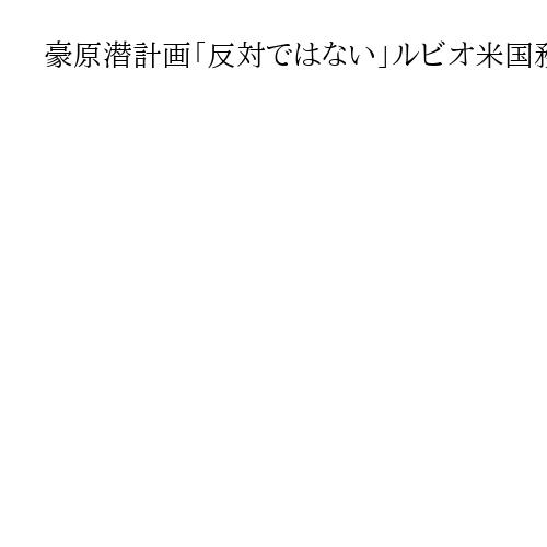 豪原潜計画「反対ではない」ルビオ米国務長官、トランプ政権の配備計画見直し表明を受け