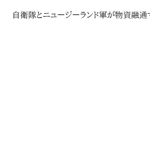 自衛隊とニュージーランド軍が物資融通する協定交渉入り、日NZ外相合意　安保連携深化