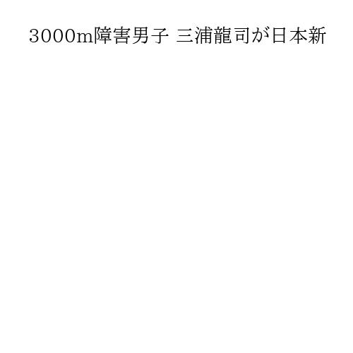 3000m障害男子 三浦龍司が日本新