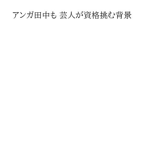 アンガ田中も 芸人が資格挑む背景