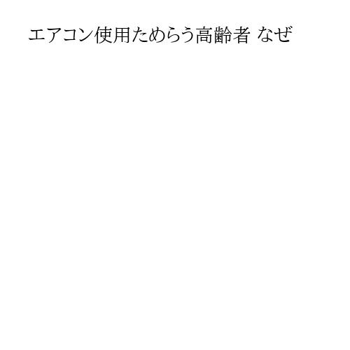 エアコン使用ためらう高齢者 なぜ