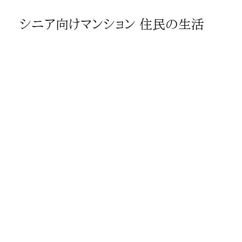 シニア向けマンション 住民の生活