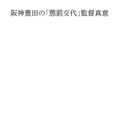 阪神豊田の「懲罰交代」監督真意