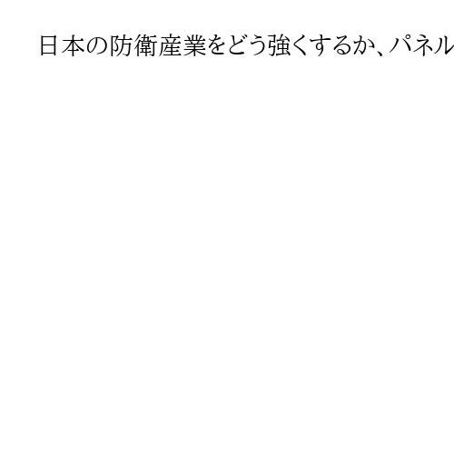 日本の防衛産業をどう強くするか、パネルディスカッション　「安全保障」中核に連携拡大を