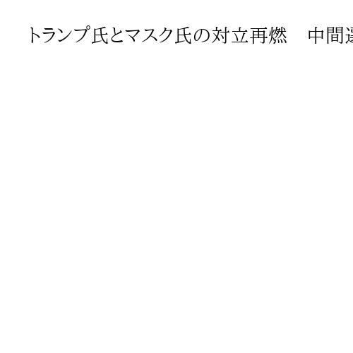 トランプ氏とマスク氏の対立再燃　中間選挙にらみ泥沼「新党結成」「国外退去を検討」