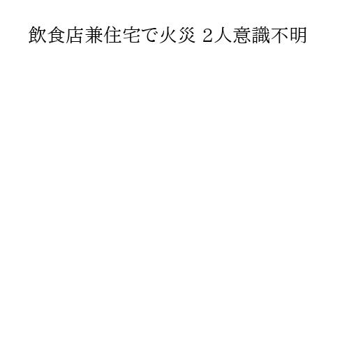 飲食店兼住宅で火災 2人意識不明