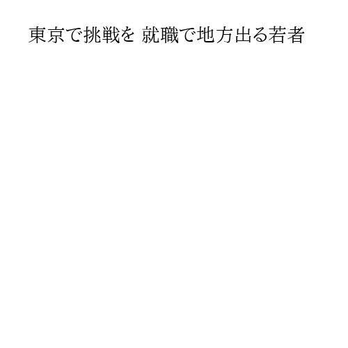 東京で挑戦を 就職で地方出る若者