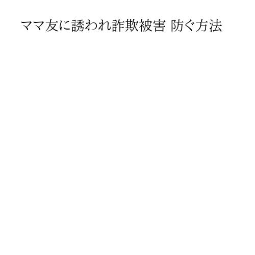 ママ友に誘われ詐欺被害 防ぐ方法