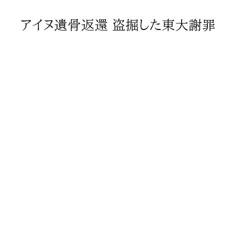 アイヌ遺骨返還 盗掘した東大謝罪