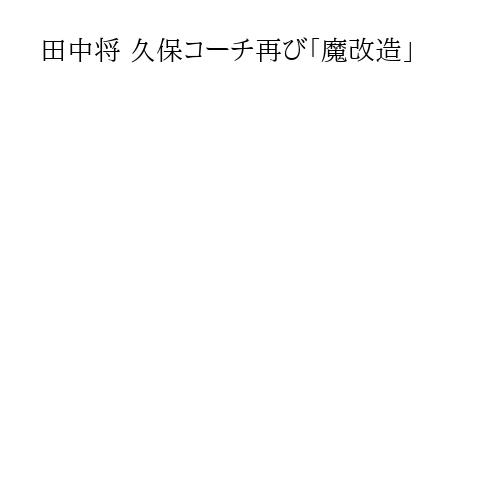 田中将 久保コーチ再び「魔改造」