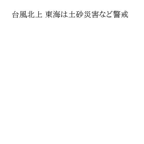 台風北上 東海は土砂災害など警戒