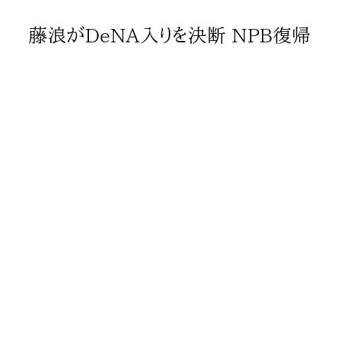 藤浪がDeNA入りを決断 NPB復帰
