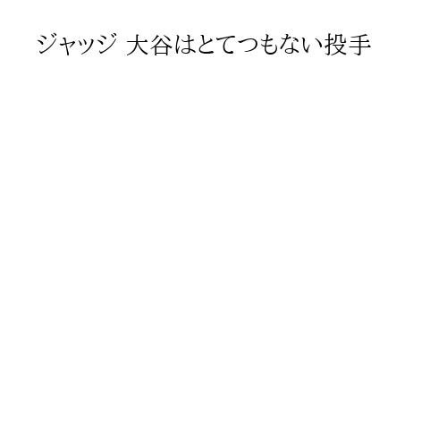 ジャッジ 大谷はとてつもない投手