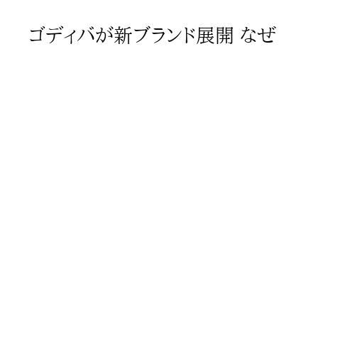 ゴディバが新ブランド展開 なぜ