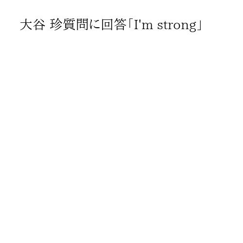 大谷 珍質問に回答「I'm strong」