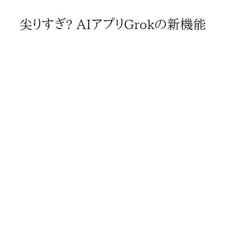 尖りすぎ? AIアプリGrokの新機能
