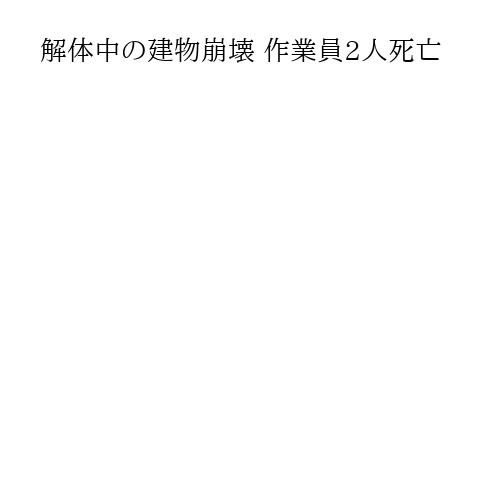 解体中の建物崩壊 作業員2人死亡