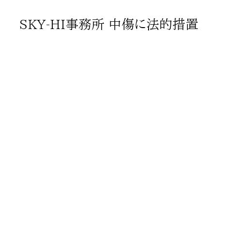 SKY-HI事務所 中傷に法的措置