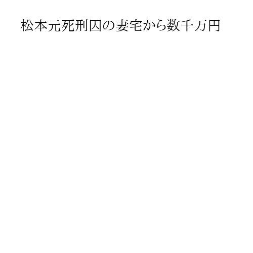 松本元死刑囚の妻宅から数千万円