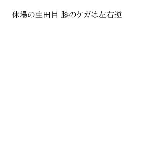 休場の生田目 膝のケガは左右逆