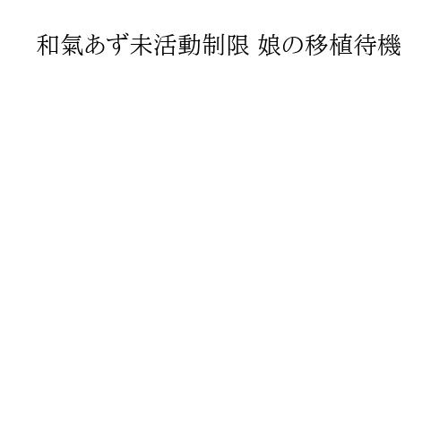 和氣あず未活動制限 娘の移植待機