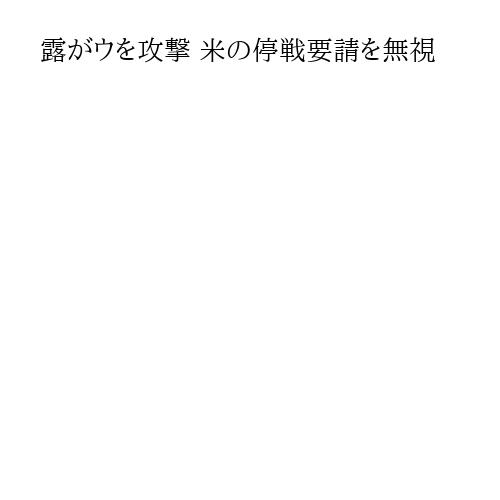 露がウを攻撃 米の停戦要請を無視