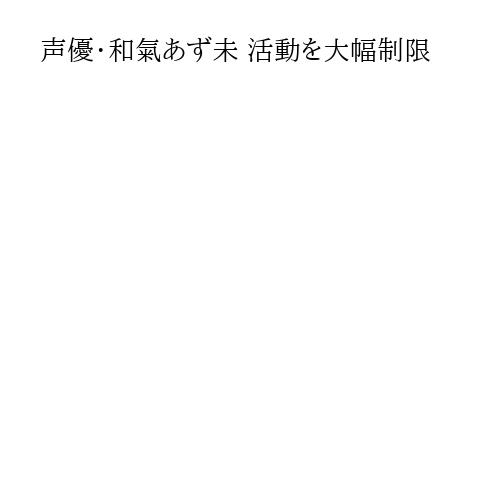 声優・和氣あず未 活動を大幅制限