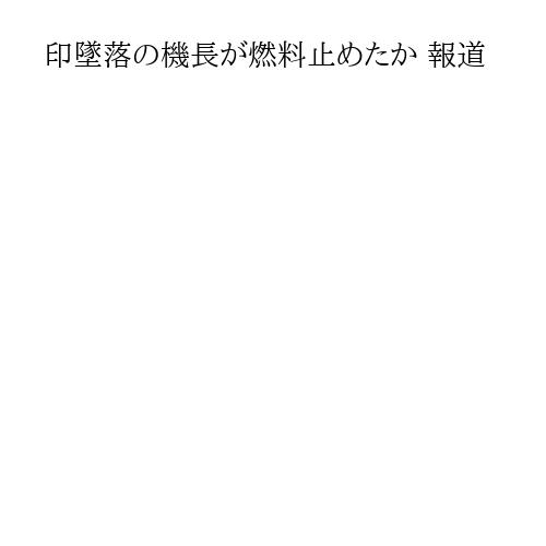 印墜落の機長が燃料止めたか 報道