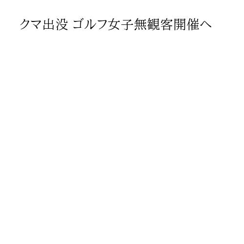 クマ出没 ゴルフ女子無観客開催へ
