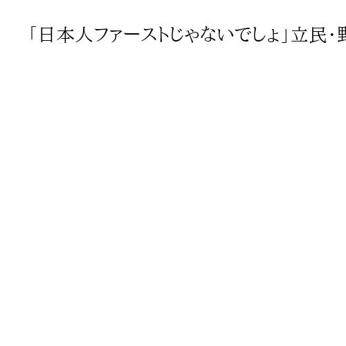 「日本人ファーストじゃないでしょ」立民・野田代表、外国人の住みやすさ訴え　参政に対抗