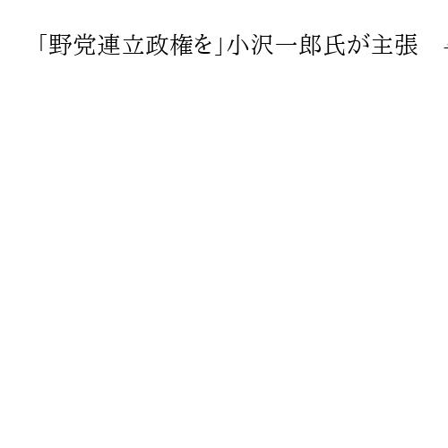 「野党連立政権を」小沢一郎氏が主張　与党過半数割れなら「じっくり考えるべきだ」