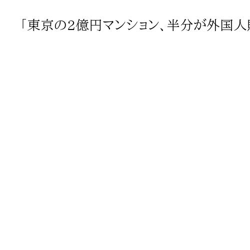「東京の2億円マンション、半分が外国人購入」日本人気続く　海外は高騰防止で規制も