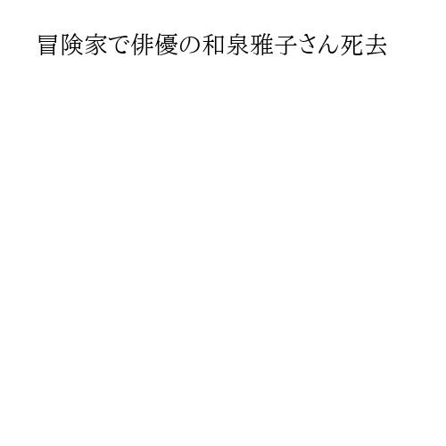 冒険家で俳優の和泉雅子さん死去