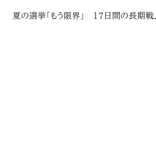 夏の選挙「もう限界」　17日間の長期戦、体調不良の候補者続出　各陣営が熱中症対策