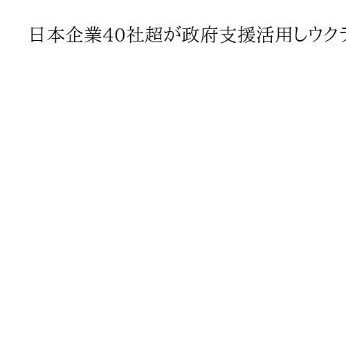 日本企業40社超が政府支援活用しウクライナで事業計画　AI、環境分野で国連も後押し