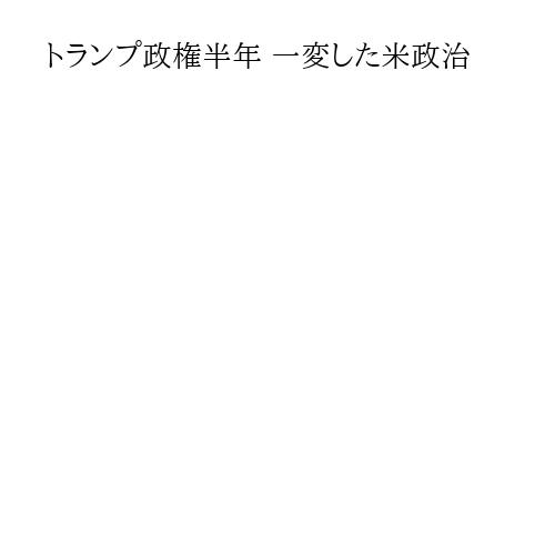 トランプ政権半年 一変した米政治