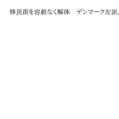 移民街を容赦なく解体　デンマーク左派、同化政策推進で国民不安払拭　排外主義を撃退