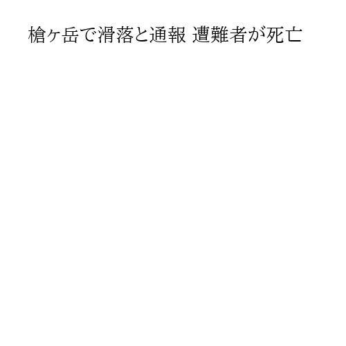槍ヶ岳で滑落と通報 遭難者が死亡