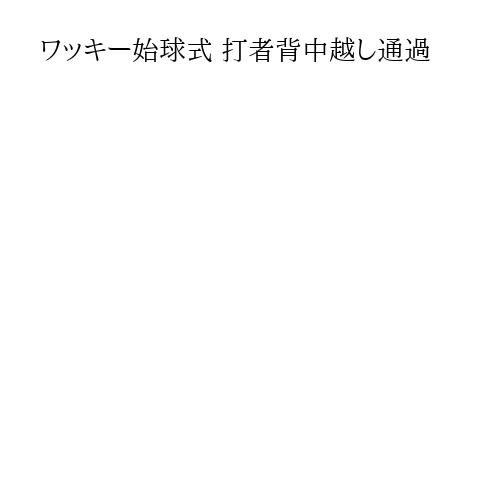 ワッキー始球式 打者背中越し通過
