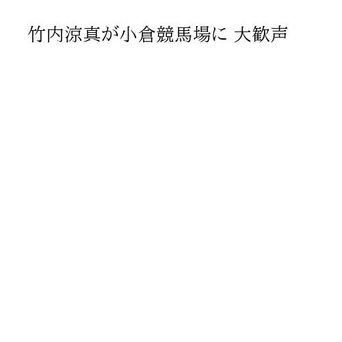 竹内涼真が小倉競馬場に 大歓声