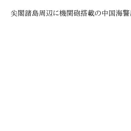 尖閣諸島周辺に機関砲搭載の中国海警局船、244日連続で航行確認　海保巡視船が警告