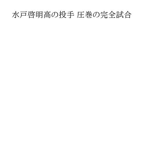 水戸啓明高の投手 圧巻の完全試合