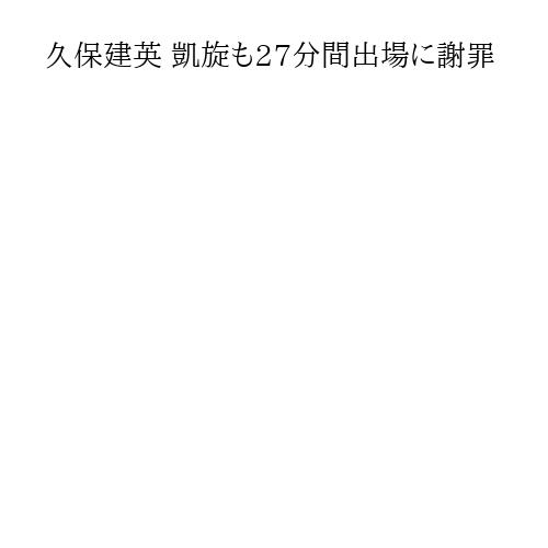 久保建英 凱旋も27分間出場に謝罪