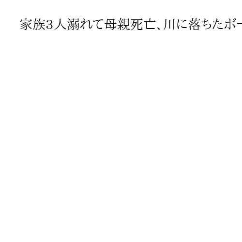 家族3人溺れて母親死亡、川に落ちたボール拾おうと　青森・むつ市