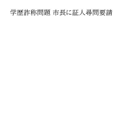 学歴詐称問題 市長に証人尋問要請