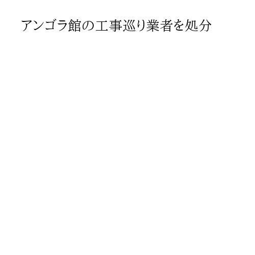 アンゴラ館の工事巡り業者を処分