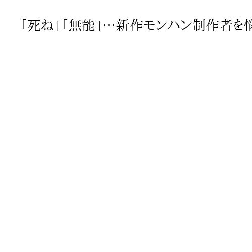 「死ね」「無能」…新作モンハン制作者を悩ます誹謗中傷　問われるゲームユーザーの倫理観