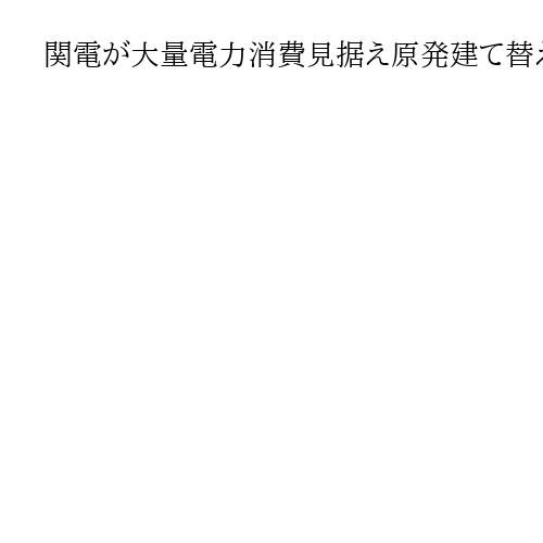 関電が大量電力消費見据え原発建て替えへ口火　電力需要、2050年に4割増試算も