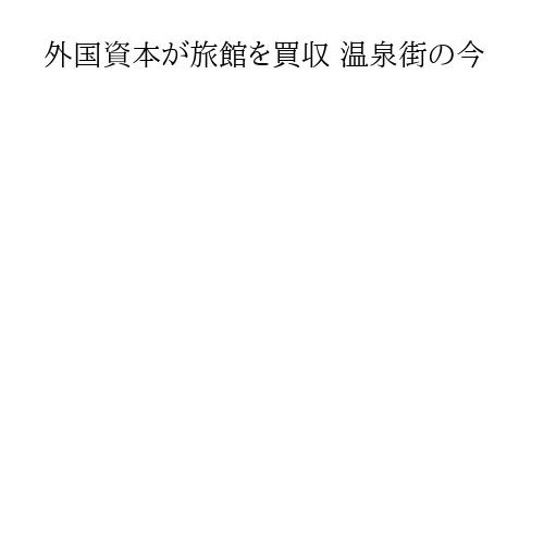 外国資本が旅館を買収 温泉街の今