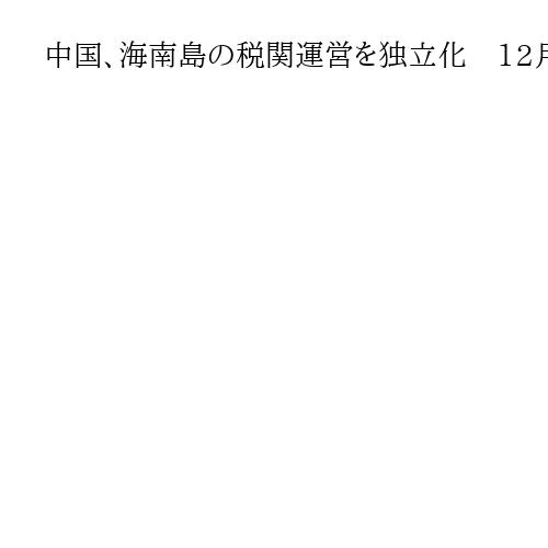 中国、海南島の税関運営を独立化　12月18日から　島全体を自由貿易港に指定し活性化